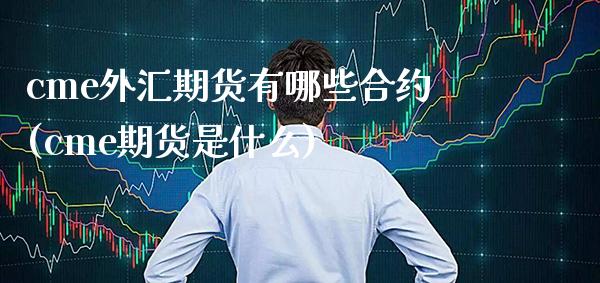 cme外汇期货有哪些合约(cme期货是什么)