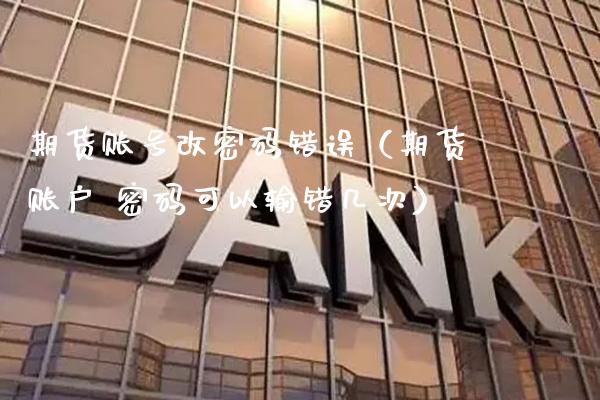 期货账号改密码错误（期货账户 密码可以输错几次）