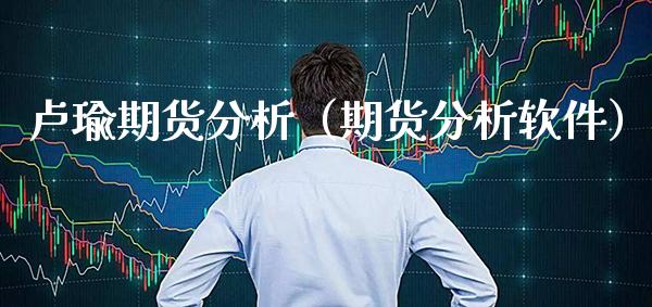 卢瑜期货分析（期货分析软件）_https://www.boyangwujin.com_期货直播间_第1张