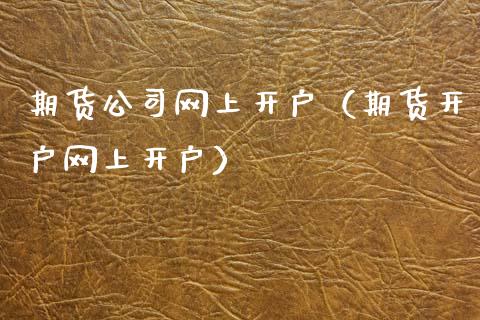 期货公司网上开户（期货开户网上开户）_https://www.boyangwujin.com_期货直播间_第1张