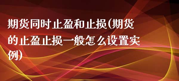 期货同时止盈和止损(期货的止盈止损一般怎么设置实例)