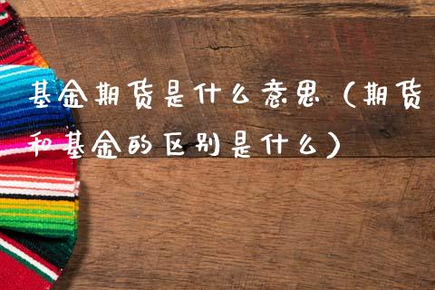 基金期货是什么意思（期货和基金的区别是什么）