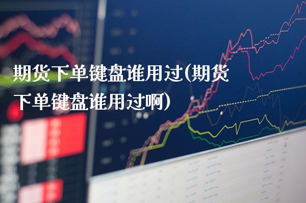 期货下单键盘谁用过(期货下单键盘谁用过啊)_https://www.boyangwujin.com_黄金期货_第1张
