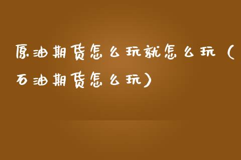 原油期货怎么玩就怎么玩（石油期货怎么玩）_https://www.boyangwujin.com_期货直播间_第1张