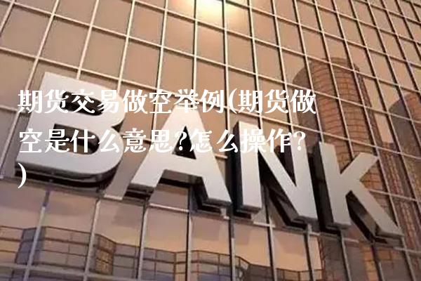 期货交易做空举例(期货做空是什么意思?怎么操作?)_https://www.boyangwujin.com_期货直播间_第1张