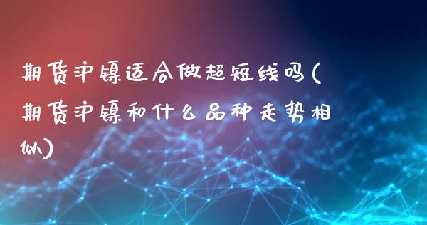 期货沪镍适合做超短线吗(期货沪镍和什么品种走势相似)_https://www.boyangwujin.com_白银期货_第1张