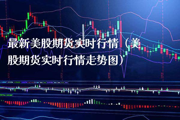 最新美股期货实时行情（美股期货实时行情走势图）_https://www.boyangwujin.com_期货直播间_第1张