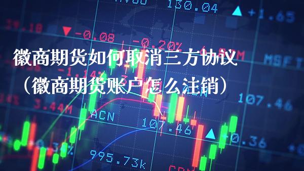 徽商期货如何取消三方协议（徽商期货账户怎么注销）_https://www.boyangwujin.com_纳指期货_第1张