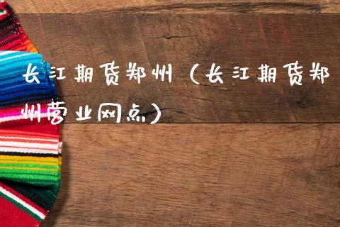 长江期货郑州（长江期货郑州营业网点）_https://www.boyangwujin.com_期货直播间_第1张