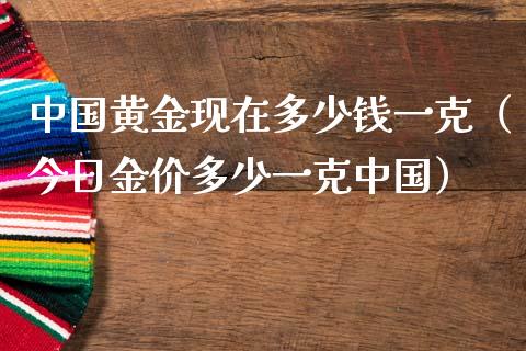 中国黄金现在多少钱一克（今日金价多少一克中国）