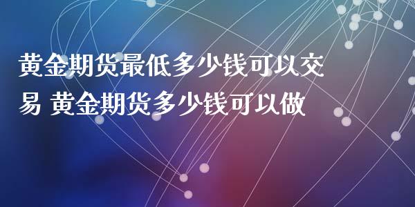 黄金期货最低多少钱可以交易 黄金期货多少钱可以做