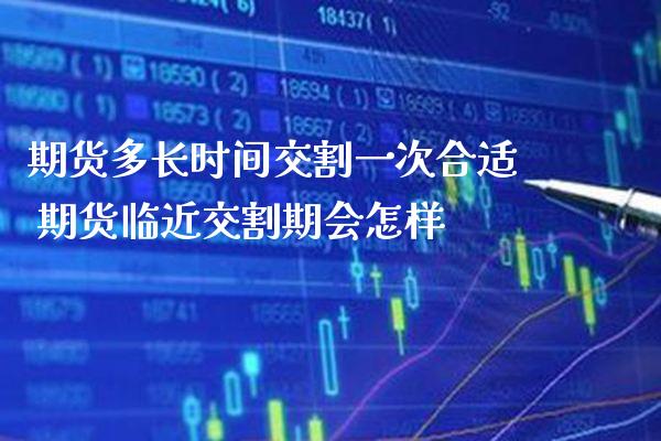 期货多长时间交割一次合适 期货临近交割期会怎样