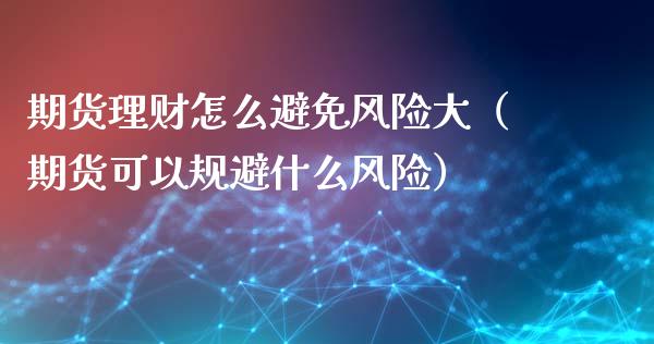 期货理财怎么避免风险大（期货可以规避什么风险）_https://www.boyangwujin.com_期货直播间_第1张