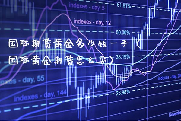 国际期货黄金多少钱一手（国际黄金期货怎么买）_https://www.boyangwujin.com_期货直播间_第1张