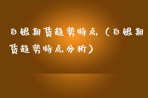 白银期货趋势特点（白银期货趋势特点分析）_https://www.boyangwujin.com_道指期货_第1张