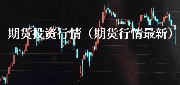 期货投资行情（期货行情最新）_https://www.boyangwujin.com_期货直播间_第1张