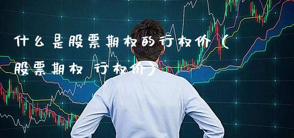 什么是股票期权的行权价（股票期权 行权价）