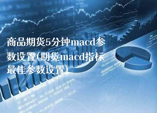 商品期货5分钟macd参数设置(期货macd指标最佳参数设置)_https://www.boyangwujin.com_原油期货_第1张