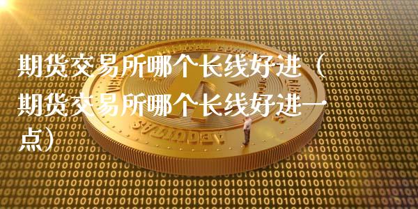 期货交易所哪个长线好进（期货交易所哪个长线好进一点）_https://www.boyangwujin.com_黄金期货_第1张