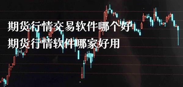 期货行情交易软件哪个好 期货行情软件哪家好用_https://www.boyangwujin.com_期货直播间_第1张