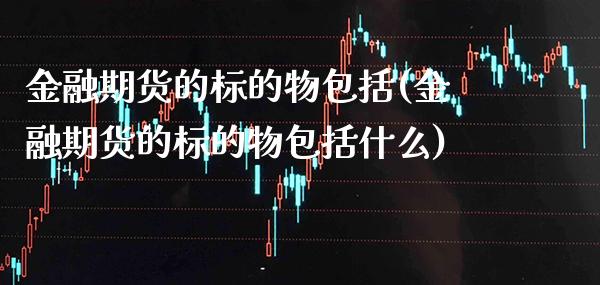 金融期货的标的物包括(金融期货的标的物包括什么)