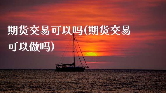 期货交易可以吗(期货交易可以做吗)_https://www.boyangwujin.com_期货直播间_第1张