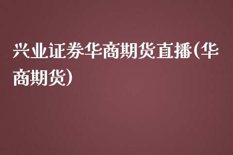 兴业证券华商期货直播(华商期货)_https://www.boyangwujin.com_白银期货_第1张