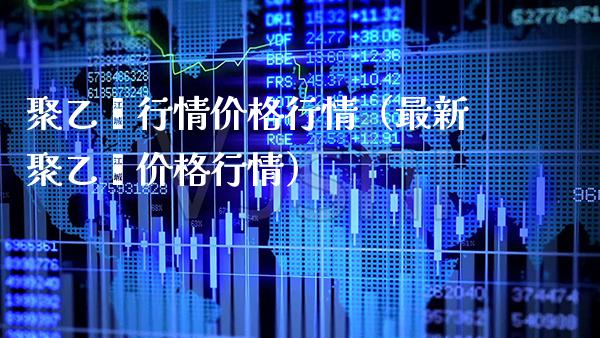 聚乙烯行情价格行情（最新聚乙烯价格行情）_https://www.boyangwujin.com_期货直播间_第1张