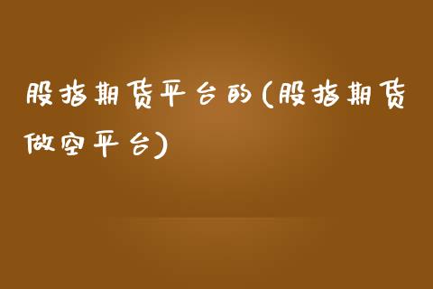 股指期货平台的(股指期货做空平台)