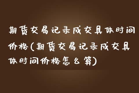 期货交易记录成交具体时间价格(期货交易记录成交具体时间价格怎么算)_https://www.boyangwujin.com_期货直播间_第1张