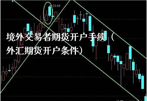 境外交易者期货开户手续（外汇期货开户条件）_https://www.boyangwujin.com_期货直播间_第1张