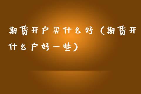 期货开户买什么好（期货开什么户好一些）_https://www.boyangwujin.com_纳指期货_第1张