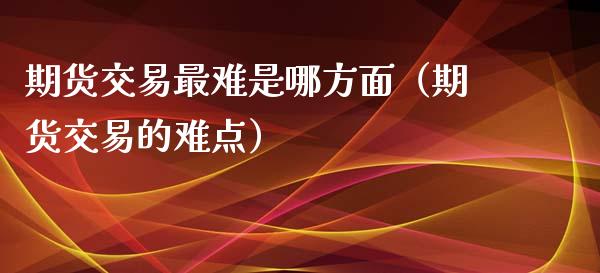 期货交易最难是哪方面（期货交易的难点）