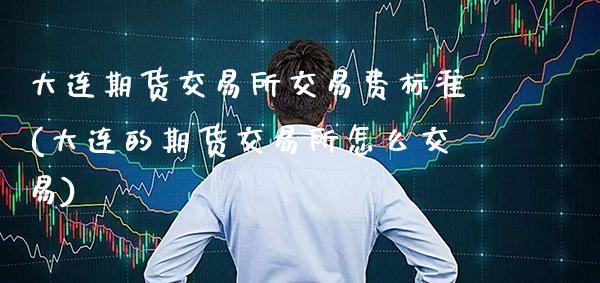 大连期货交易所交易费标准(大连的期货交易所怎么交易)_https://www.boyangwujin.com_白银期货_第1张