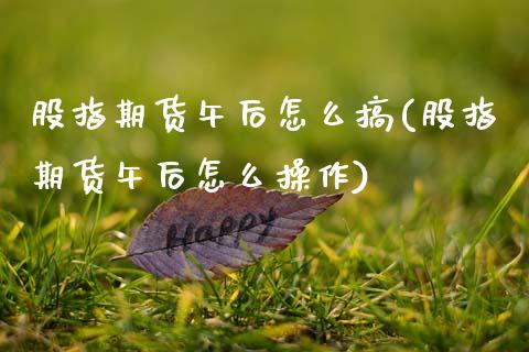 股指期货午后怎么搞(股指期货午后怎么操作)_https://www.boyangwujin.com_期货直播间_第1张