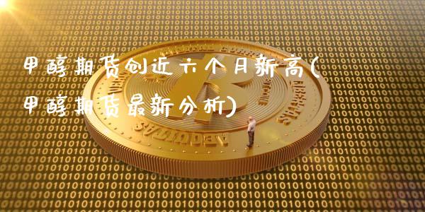 甲醇期货创近六个月新高(甲醇期货最新分析)_https://www.boyangwujin.com_白银期货_第1张