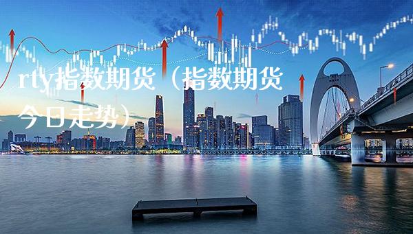 rty指数期货（指数期货今日走势）_https://www.boyangwujin.com_期货直播间_第1张