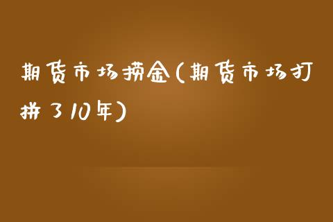 期货市场捞金(期货市场打拼了10年)_https://www.boyangwujin.com_期货直播间_第1张