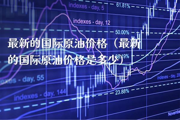 最新的国际原油价格（最新的国际原油价格是多少）_https://www.boyangwujin.com_期货直播间_第1张