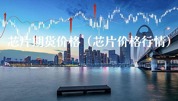 芯片期货价格（芯片价格行情）_https://www.boyangwujin.com_期货直播间_第1张