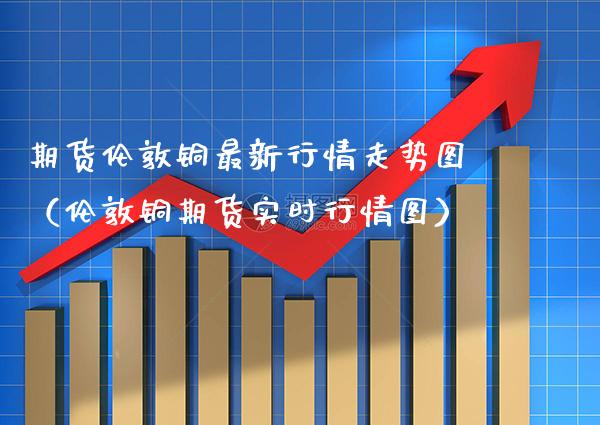 期货伦敦铜最新行情走势图（伦敦铜期货实时行情图）_https://www.boyangwujin.com_黄金期货_第1张