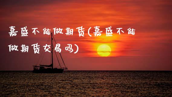 嘉盛不能做期货(嘉盛不能做期货交易吗)_https://www.boyangwujin.com_期货直播间_第1张