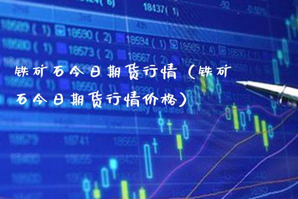 铁矿石今日期货行情（铁矿石今日期货行情价格）_https://www.boyangwujin.com_期货直播间_第1张