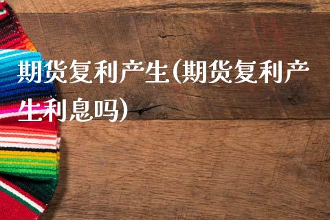 期货复利产生(期货复利产生利息吗)_https://www.boyangwujin.com_期货直播间_第1张