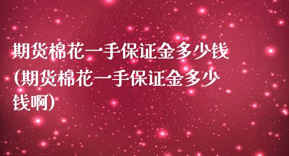 期货棉花一手保证金多少钱(期货棉花一手保证金多少钱啊)_https://www.boyangwujin.com_期货直播间_第1张