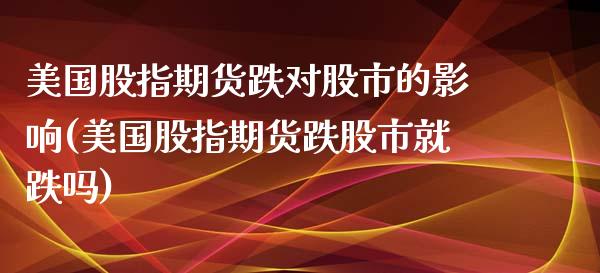 美国股指期货跌对股市的影响(美国股指期货跌股市就跌吗)_https://www.boyangwujin.com_期货直播间_第1张