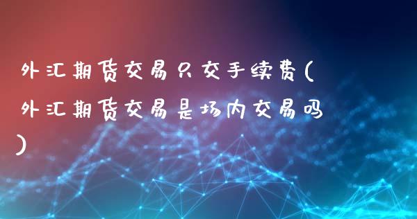 外汇期货交易只交手续费(外汇期货交易是场内交易吗)_https://www.boyangwujin.com_原油期货_第1张