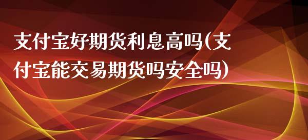 支付宝好期货利息高吗(支付宝能交易期货吗安全吗)_https://www.boyangwujin.com_恒生指数_第1张