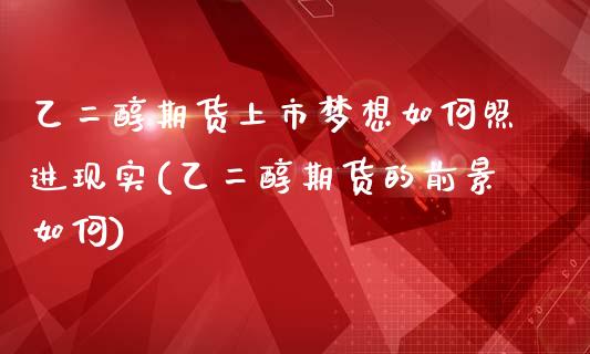 乙二醇期货上市梦想如何照进现实(乙二醇期货的前景如何)