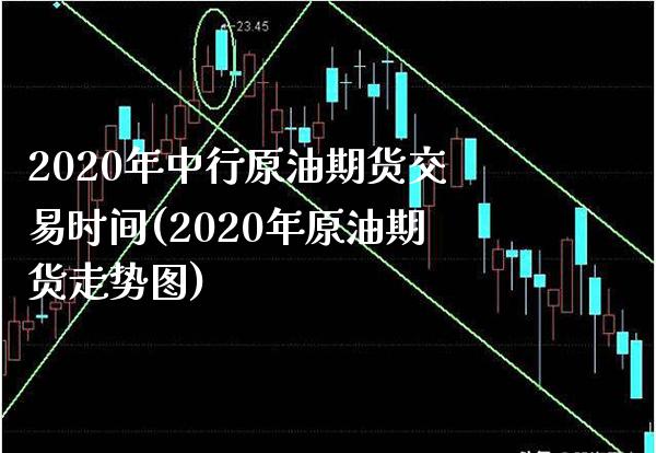 2020年中行原油期货交易时间(2020年原油期货走势图)_https://www.boyangwujin.com_期货科普_第1张